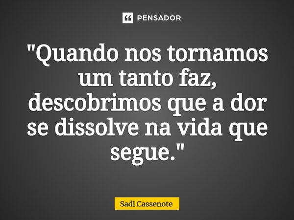 ⁠"Quando nos tornamos um tanto faz, descobrimos que a dor se dissolve na vida que segue."... Frase de Sadi Cassenote.