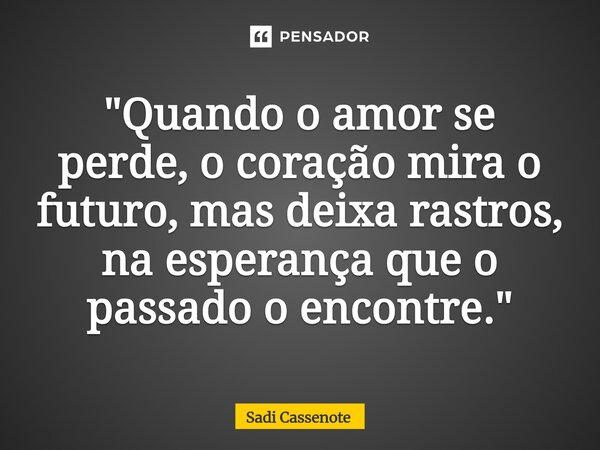 ⁠"Quando o amor se perde, o coração mira o futuro, mas deixa rastros, na esperança que o passado o encontre."... Frase de Sadi Cassenote.