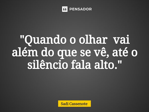⁠"Quando o olhar vai além do que se vê, até o silêncio fala alto."... Frase de Sadi Cassenote.