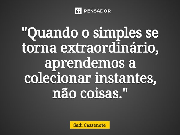 ⁠"Quando o simples se torna extraordinário, aprendemos a colecionar instantes, não coisas."... Frase de Sadi Cassenote.