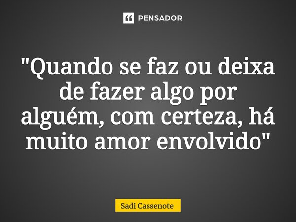 ⁠"Quando se faz ou deixa de fazer algo por alguém, com certeza, há muito amor envolvido"... Frase de Sadi Cassenote.