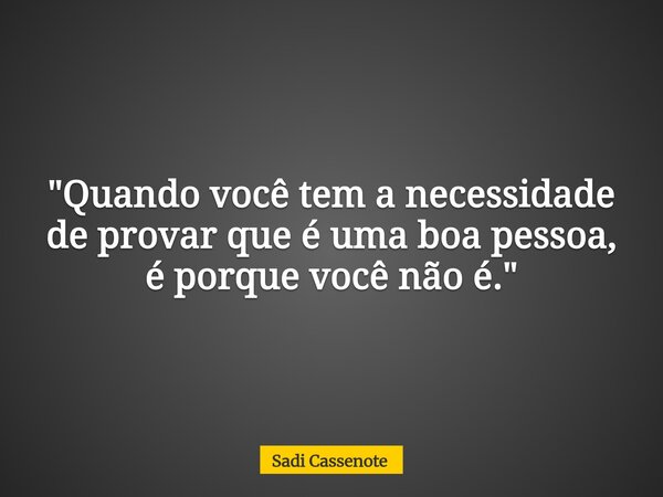 "Quando você tem a necessidade de provar que é uma boa pessoa, é porque você não é."... Frase de Sadi Cassenote.