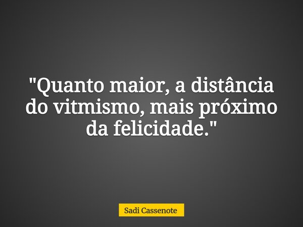 "Quanto maior, a distância do vitmismo, mais próximo da felicidade."... Frase de Sadi Cassenote.