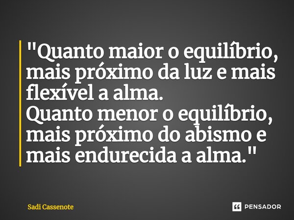 ⁠"Quanto maior o equilíbrio, mais próximo da luz e mais flexível a alma. Quanto menor o equilíbrio, mais próximo do abismo e mais endurecida a alma."... Frase de Sadi Cassenote.