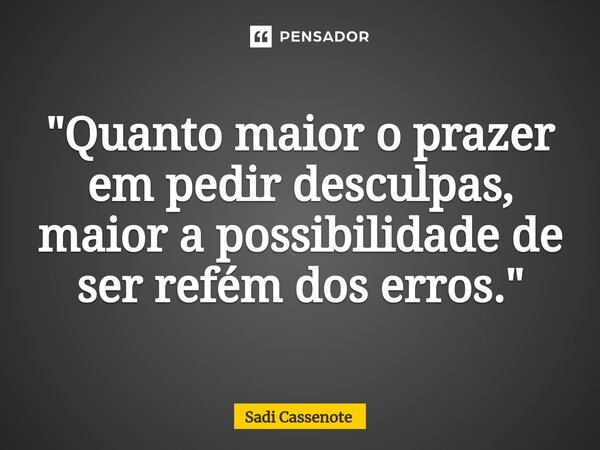 ⁠"Quanto maior o prazer em pedir desculpas, maior a possibilidade de ser refém dos erros."... Frase de Sadi Cassenote.
