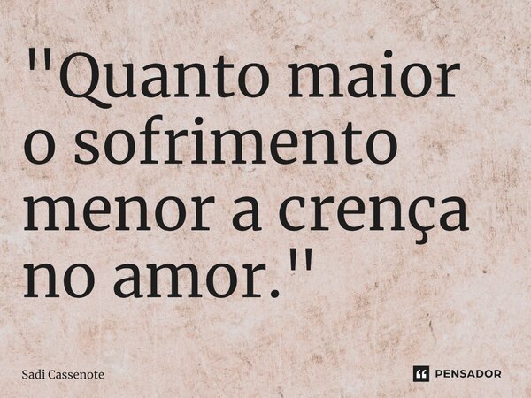⁠"Quanto maior o sofrimento menor a crença no amor."... Frase de Sadi Cassenote.