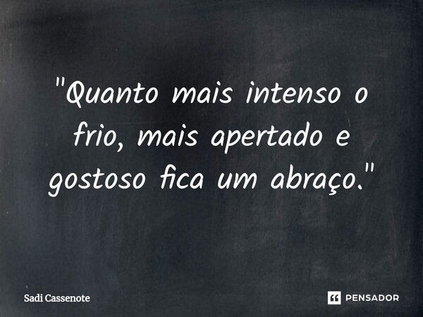 ⁠"Quanto mais intenso o frio, mais apertado e gostoso fica um abraço."... Frase de Sadi Cassenote.