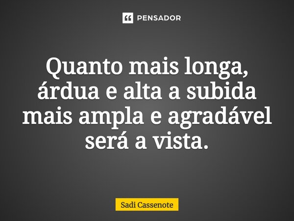 ⁠Quanto mais longa, árdua e alta a subida mais ampla e agradável será a vista.... Frase de Sadi Cassenote.