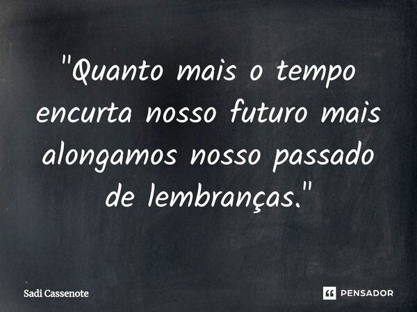 ⁠"Quanto mais o tempo encurta nosso futuro mais alongamos nosso passado de lembranças."... Frase de Sadi Cassenote.