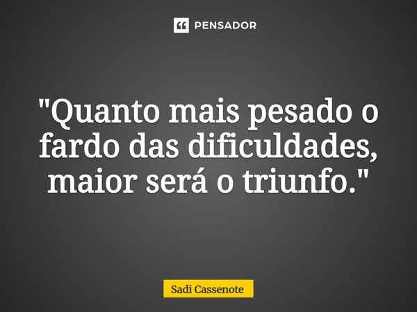 ⁠"Quanto mais pesado o fardo das dificuldades, maior será o triunfo."... Frase de Sadi Cassenote.