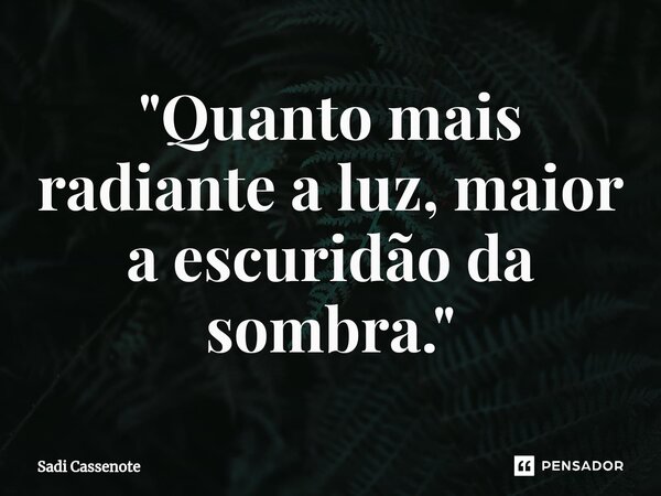 ⁠"Quanto mais radiante a luz, maior a escuridão da sombra."... Frase de Sadi Cassenote.