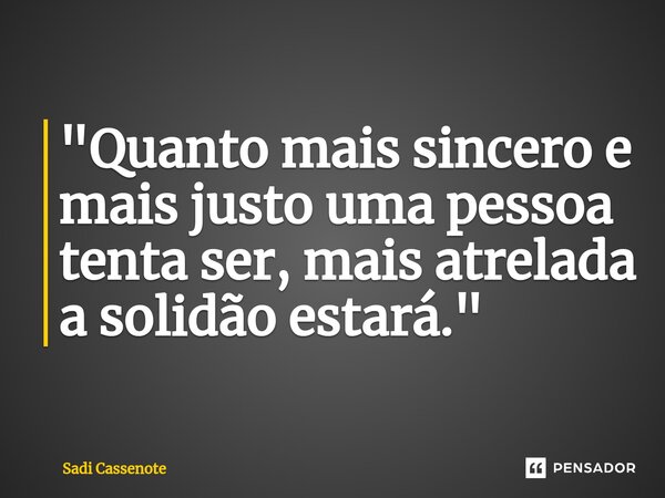 ⁠"Quanto mais sincero e mais justo uma pessoa tenta ser, mais atrelada a solidão estará."... Frase de Sadi Cassenote.