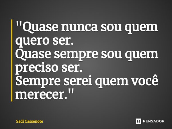 ⁠"Quase nunca sou quem quero ser. Quase sempre sou quem preciso ser. Sempre serei quem você merecer."... Frase de Sadi Cassenote.