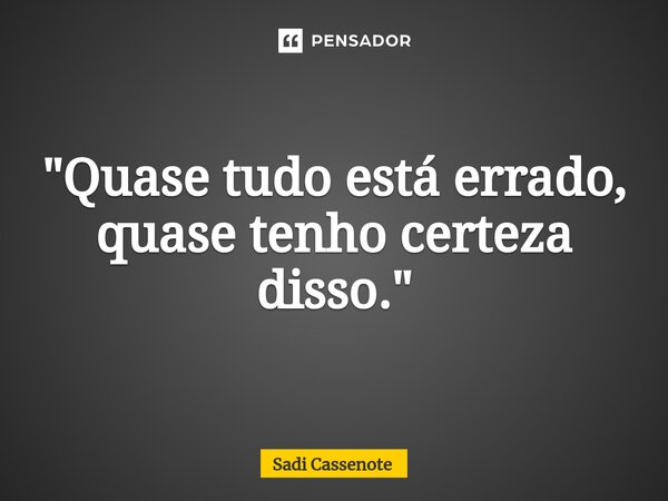 "Quase tudo está errado, ⁠quase tenho certeza disso."... Frase de Sadi Cassenote.