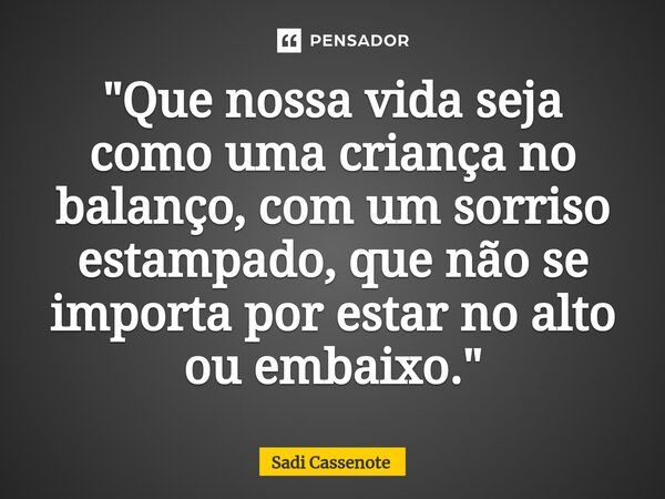 ⁠"Que nossa vida seja como uma criança no balanço, com um sorriso estampado, que não se importa por estar no alto ou embaixo."... Frase de Sadi Cassenote.