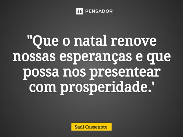 ⁠"Que o natal renove nossas esperanças e que possa nos presentear com prosperidade.'... Frase de Sadi Cassenote.