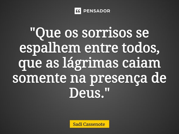 ⁠"Que os sorrisos se espalhem entre todos, que as lágrimas caiam somente na presença de Deus."... Frase de Sadi Cassenote.