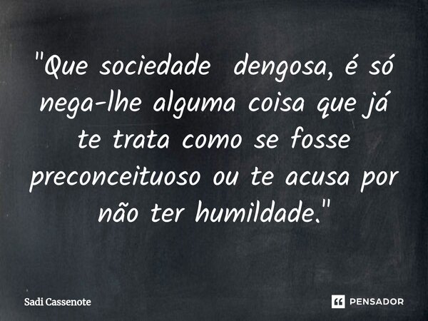 ⁠"Que sociedade dengosa, é só nega-lhe alguma coisa que já te trata como se fosse preconceituoso ou te acusa por não ter humildade."... Frase de Sadi Cassenote.