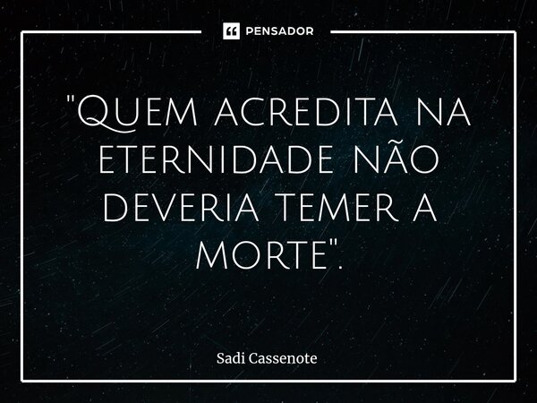 ⁠"Quem acredita na eternidade não deveria temer a morte".... Frase de Sadi Cassenote.