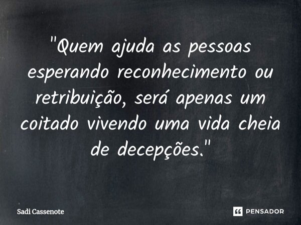 ⁠"Quem ajuda as pessoas esperando reconhecimento ou retribuição, será apenas um coitado vivendo uma vida cheia de decepções."... Frase de Sadi Cassenote.