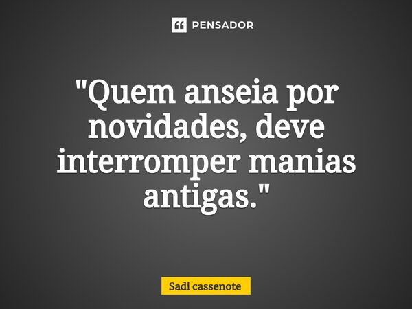 ⁠"Quem anseia por novidades, deve interromper manias antigas."... Frase de Sadi Cassenote.