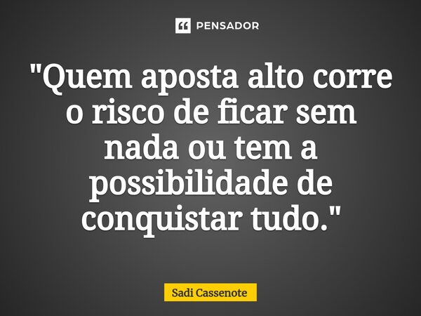 ⁠"Quem aposta alto corre o risco de ficar sem nada ou tem a possibilidade de conquistar tudo."... Frase de Sadi Cassenote.