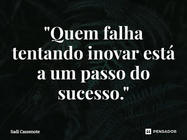 ⁠"Quem falha tentando inovar está a um passo do sucesso."... Frase de Sadi Cassenote.