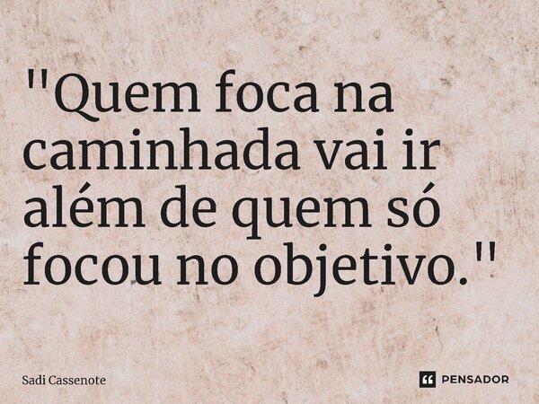 ⁠"Quem foca na caminhada vai ir além de quem só focou no objetivo."... Frase de Sadi Cassenote.