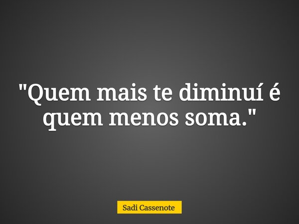 "Quem mais te diminuí é quem menos soma."... Frase de Sadi Cassenote.