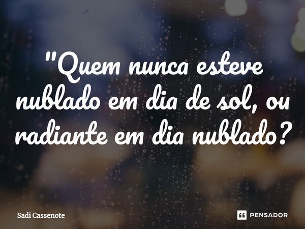 ⁠"Quem nunca esteve nublado em dia de sol, ou radiante em dia nublado?... Frase de Sadi Cassenote.