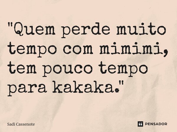 ⁠"Quem perde muito tempo com mimimi, tem pouco tempo para kakaka."... Frase de Sadi Cassenote.