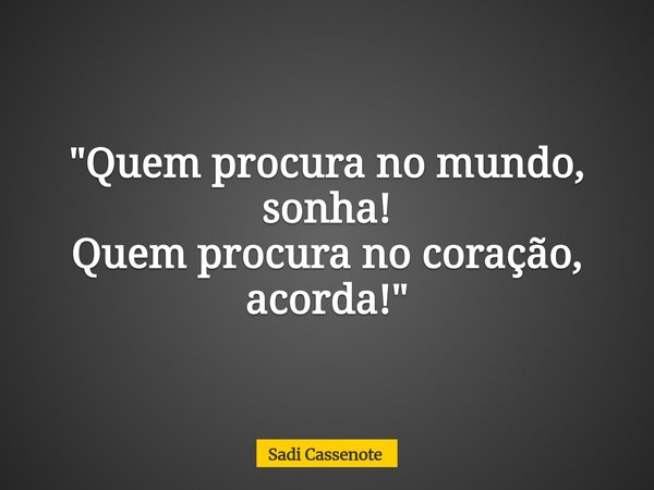 "Quem procura no mundo, sonha! Quem procura no coração, acorda!"... Frase de Sadi Cassenote.