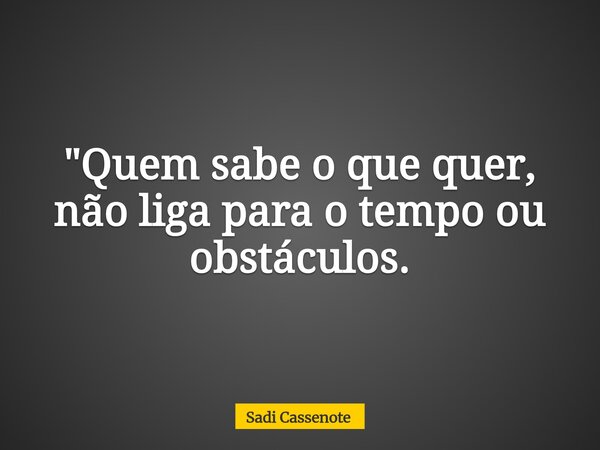 "Quem sabe o que quer, não liga para o tempo ou obstáculos.... Frase de Sadi Cassenote.