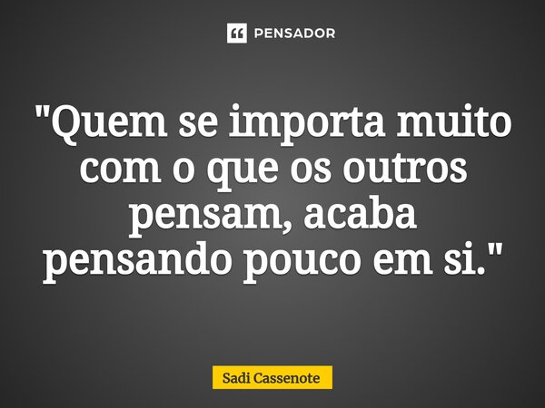 ⁠"Quem se importa muito com o que os outros pensam, acaba pensando pouco em si."... Frase de Sadi Cassenote.