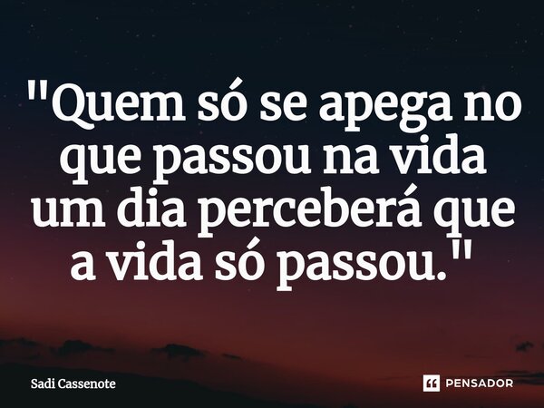 ⁠"Quem só se apega no que passou na vida um dia perceberá que a vida só passou."... Frase de Sadi Cassenote.