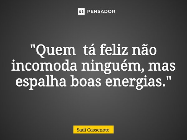 ⁠"Quem tá feliz não incomoda ninguém, mas espalha boas energias."... Frase de Sadi Cassenote.