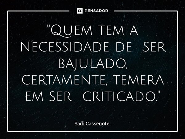 ⁠"Quem tem a necessidade de ser bajulado, certamente, temera em ser criticado."... Frase de Sadi Cassenote.