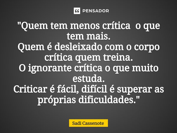 ⁠"Quem tem menos crítica o que tem mais. Quem é desleixado com o corpo crítica quem treina. O ignorante crítica o que muito estuda. Criticar é fácil, difíc... Frase de Sadi Cassenote.