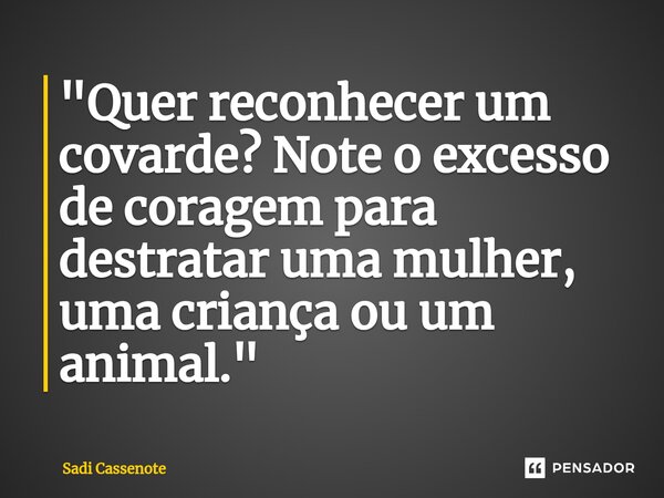 ⁠"Quer reconhecer um covarde? Note o excesso de coragem para destratar uma mulher, uma criança ou um animal."... Frase de Sadi Cassenote.