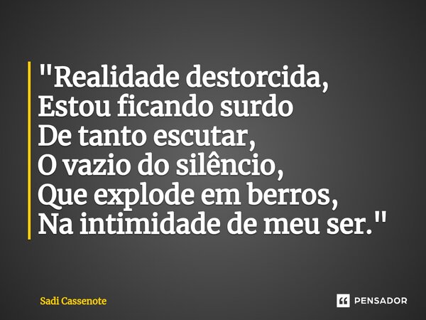 ⁠"Realidade destorcida, Estou ficando surdo De tanto escutar, O vazio do silêncio, Que explode em berros, Na intimidade de meu ser."... Frase de Sadi Cassenote.