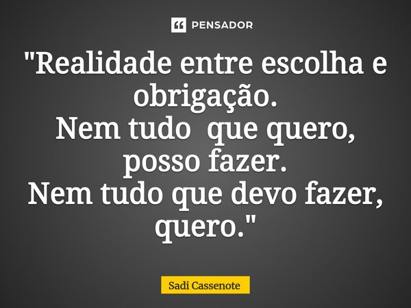 ⁠"Realidade entre escolha e obrigação. Nem tudo que quero, posso fazer. Nem tudo que devo fazer, quero."... Frase de Sadi Cassenote.
