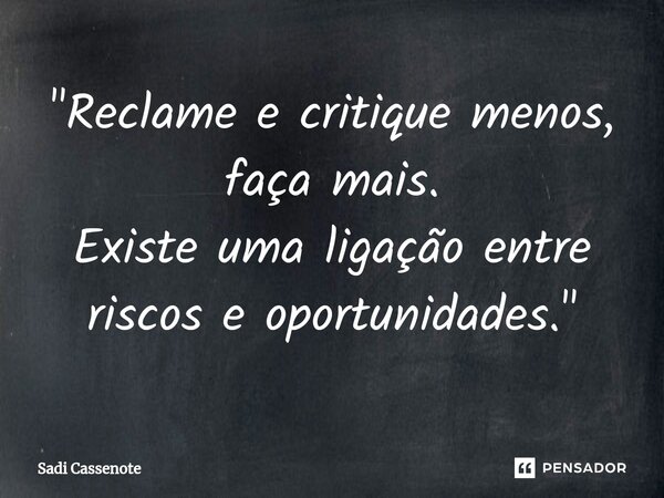 ⁠"Reclame e critique menos, faça mais. Existe uma ligação entre riscos e oportunidades."... Frase de Sadi Cassenote.