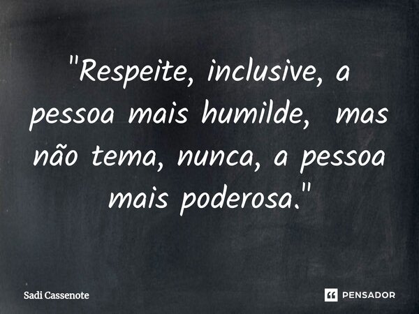 ⁠"Respeite, inclusive, a pessoa mais humilde, mas não tema, nunca, a pessoa mais poderosa."... Frase de Sadi Cassenote.