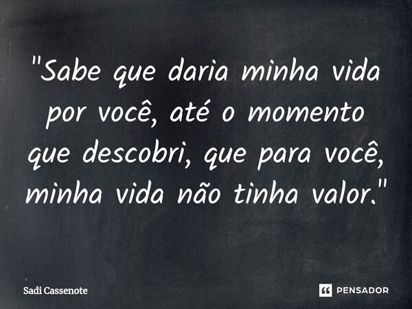 ⁠"Sabe que daria minha vida por você, até o momento que descobri, que para você, minha vida não tinha valor."... Frase de Sadi Cassenote.