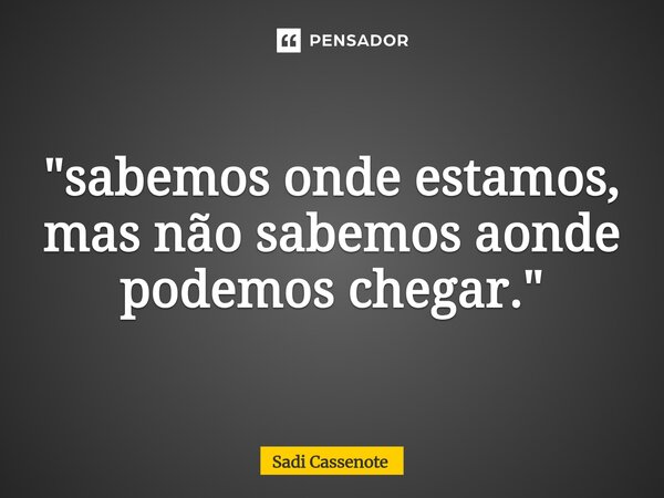⁠"sabemos onde estamos, mas não sabemos aonde podemos chegar."... Frase de Sadi Cassenote.