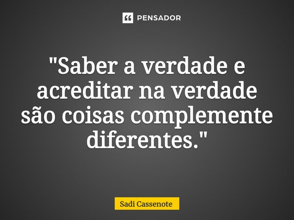 ⁠"Saber a verdade e acreditar na verdade são coisas complemente diferentes."... Frase de Sadi Cassenote.