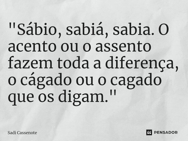 ⁠"Sábio, sabiá, sabia. O acento ou o assento fazem toda a diferença, o cágado ou o cagado que os digam."... Frase de Sadi Cassenote.