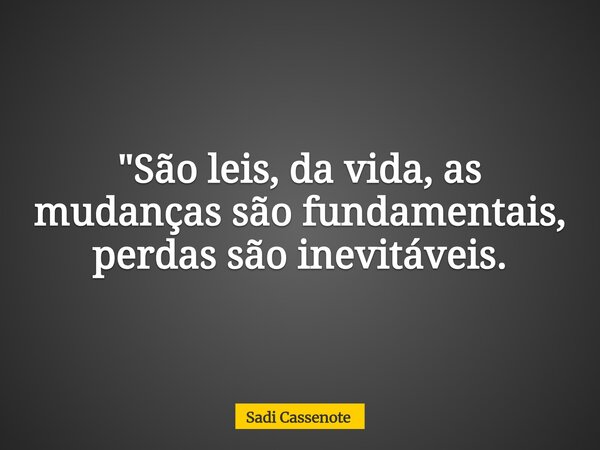 "São leis, da vida, as mudanças são fundamentais, perdas são inevitáveis.... Frase de Sadi Cassenote.