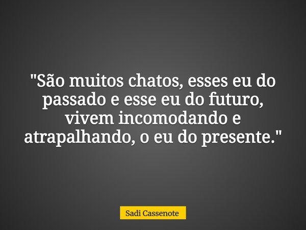 "São muitos chatos, esses eu do passado e esse eu do futuro, vivem incomodando e atrapalhando, o eu do presente."... Frase de Sadi Cassenote.