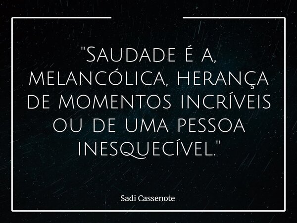 "Saudade é a, melancólica, herança de momentos incríveis ou de uma pessoa inesquecível."... Frase de Sadi Cassenote.